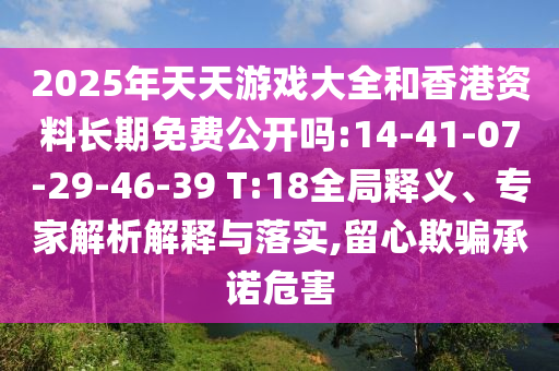 2025年天天游戲大全和香港資料長(zhǎng)期免費(fèi)公開(kāi)嗎:14-41-07-29-46-39 T:18全局釋義、專家解析解釋與落實(shí),留心欺騙承諾危害