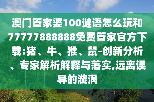 澳門管家婆100謎語(yǔ)怎么玩和77777888888免費(fèi)管家官方下載:豬、牛、猴、鼠-創(chuàng)新分析、專家解析解釋與落實(shí),遠(yuǎn)離誤導(dǎo)的漩渦