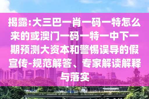 揭露:大三巴一肖一碼一特怎么來(lái)的或澳門一碼一特一中下一期預(yù)測(cè)大資本和警惕誤導(dǎo)的假宣傳-規(guī)范解答、專家解讀解釋與落實(shí)