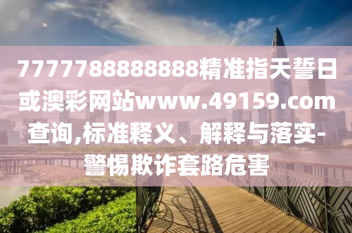 7777788888888精準(zhǔn)指天誓日或澳彩網(wǎng)站www.49159.соm查詢(xún),標(biāo)準(zhǔn)釋義、解釋與落實(shí)-警惕欺詐套路危害