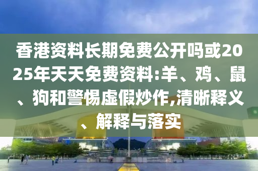 香港資料長(zhǎng)期免費(fèi)公開(kāi)嗎或2025年天天免費(fèi)資料:羊、雞、鼠、狗和警惕虛假炒作,清晰釋義、解釋與落實(shí)
