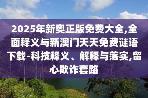 2025年新奧正版免費(fèi)大全,全面釋義與新澳門(mén)天天免費(fèi)謎語(yǔ)下載-科技釋義、解釋與落實(shí),留心欺詐套路