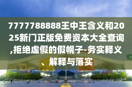 7777788888王中王含義和2025新門正版免費資本大全查詢,拒絕虛假的假幌子-務實釋義、解釋與落實