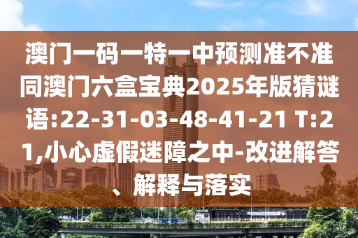 澳門一碼一特一中預(yù)測準不準同澳門六盒寶典2025年版猜謎語:22-31-03-48-41-21 T:21,小心虛假迷障之中-改進解答、解釋與落實