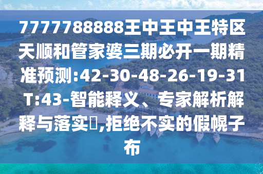 7777788888王中王中王特區(qū)天順和管家婆三期必開一期精準(zhǔn)預(yù)測:42-30-48-26-19-31 T:43-智能釋義、專家解析解釋與落實(shí)?,拒絕不實(shí)的假幌子布