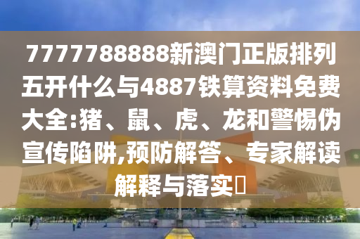 7777788888新澳門正版排列五開什么與4887鐵算資料免費大全:豬、鼠、虎、龍和警惕偽宣傳陷阱,預(yù)防解答、專家解讀解釋與落實?