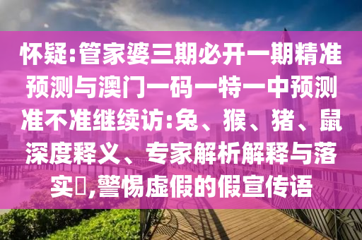 懷疑:管家婆三期必開(kāi)一期精準(zhǔn)預(yù)測(cè)與澳門(mén)一碼一特一中預(yù)測(cè)準(zhǔn)不準(zhǔn)繼續(xù)訪:兔、猴、豬、鼠深度釋義、專(zhuān)家解析解釋與落實(shí)?,警惕虛假的假宣傳語(yǔ)