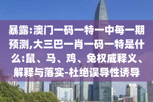 暴露:澳門一碼一特一中每一期預(yù)測(cè),大三巴一肖一碼一特是什么:鼠、馬、雞、兔權(quán)威釋義、解釋與落實(shí)-杜絕誤導(dǎo)性誘導(dǎo)