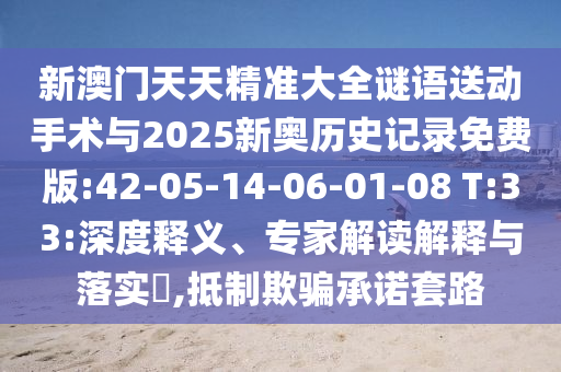 新澳門天天精準(zhǔn)大全謎語送動手術(shù)與2025新奧歷史記錄免費版:42-05-14-06-01-08 T:33:深度釋義、專家解讀解釋與落實?,抵制欺騙承諾套路
