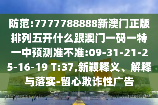 防范:7777788888新澳門正版排列五開什么跟澳門一碼一特一中預(yù)測準(zhǔn)不準(zhǔn):09-31-21-25-16-19 T:37,新穎釋義、解釋與落實(shí)-留心欺詐性廣告