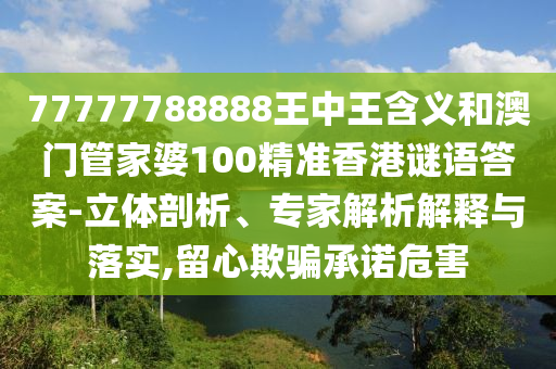 77777788888王中王含義和澳門管家婆100精準(zhǔn)香港謎語答案-立體剖析、專家解析解釋與落實(shí),留心欺騙承諾危害