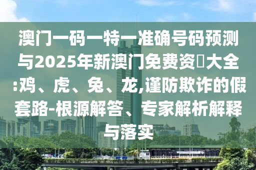 澳門(mén)一碼一特一準(zhǔn)確號(hào)碼預(yù)測(cè)與2025年新澳門(mén)免費(fèi)資枓大全:雞、虎、兔、龍,謹(jǐn)防欺詐的假套路-根源解答、專(zhuān)家解析解釋與落實(shí)