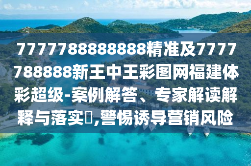 7777788888888精準(zhǔn)及7777788888新王中王彩圖網(wǎng)福建體彩超級(jí)-案例解答、專家解讀解釋與落實(shí)?,警惕誘導(dǎo)營(yíng)銷風(fēng)險(xiǎn)