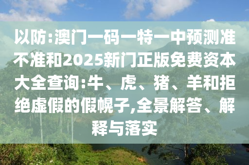 以防:澳門一碼一特一中預(yù)測準(zhǔn)不準(zhǔn)和2025新門正版免費(fèi)資本大全查詢:牛、虎、豬、羊和拒絕虛假的假幌子,全景解答、解釋與落實(shí)