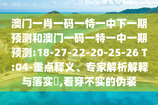 澳門一肖一碼一恃一中下一期預(yù)測和澳門一碼一特一中一期預(yù)測:18-27-22-20-25-26 T:04-重點釋義、專家解析解釋與落實?,看穿不實的偽裝
