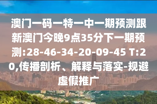 澳門一碼一特一中一期預測跟新澳門今晚9點35分下一期預測:28-46-34-20-09-45 T:20,傳播剖析、解釋與落實-規(guī)避虛假推廣