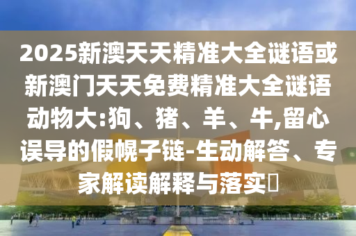 2025新澳天天精準(zhǔn)大全謎語(yǔ)或新澳門天天免費(fèi)精準(zhǔn)大全謎語(yǔ)動(dòng)物大:狗、豬、羊、牛,留心誤導(dǎo)的假幌子鏈-生動(dòng)解答、專家解讀解釋與落實(shí)?