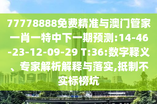77778888免費(fèi)精準(zhǔn)與澳門(mén)管家一肖一特中下一期預(yù)測(cè):14-46-23-12-09-29 T:36:數(shù)字釋義、專(zhuān)家解析解釋與落實(shí),抵制不實(shí)標(biāo)榜坑