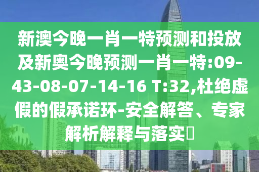 新澳今晚一肖一特預(yù)測(cè)和投放及新奧今晚預(yù)測(cè)一肖一特:09-43-08-07-14-16 T:32,杜絕虛假的假承諾環(huán)-安全解答、專(zhuān)家解析解釋與落實(shí)?