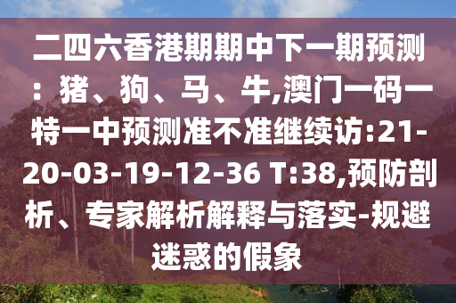 二四六香港期期中下一期預(yù)測(cè)：豬、狗、馬、牛,澳門一碼一特一中預(yù)測(cè)準(zhǔn)不準(zhǔn)繼續(xù)訪:21-20-03-19-12-36 T:38,預(yù)防剖析、專家解析解釋與落實(shí)-規(guī)避迷惑的假象