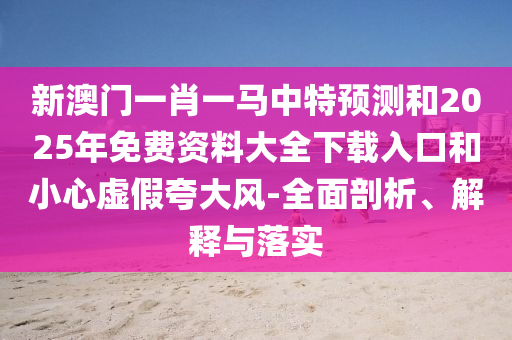 新澳門(mén)一肖一馬中特預(yù)測(cè)和2025年免費(fèi)資料大全下載入口和小心虛假夸大風(fēng)-全面剖析、解釋與落實(shí)