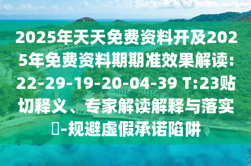 2025年天天免費資料開及2025年免費資料期期準效果解讀:22-29-19-20-04-39 T:23貼切釋義、專家解讀解釋與落實?-規(guī)避虛假承諾陷阱