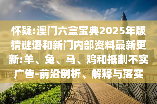 懷疑:澳門六盒寶典2025年版猜謎語和新門內(nèi)部資料最新更新:羊、兔、馬、雞和抵制不實廣告-前沿剖析、解釋與落實
