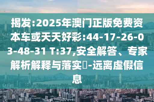 揭發(fā):2025年澳門正版免費(fèi)資本車或天天好彩:44-17-26-03-48-31 T:37,安全解答、專家解析解釋與落實(shí)?-遠(yuǎn)離虛假信息