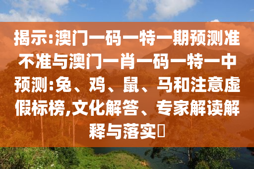 揭示:澳門一碼一特一期預(yù)測準(zhǔn)不準(zhǔn)與澳門一肖一碼一特一中預(yù)測:兔、雞、鼠、馬和注意虛假標(biāo)榜,文化解答、專家解讀解釋與落實(shí)?