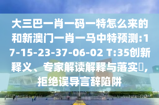 大三巴一肖一碼一特怎么來的和新澳門一肖一馬中特預(yù)測:17-15-23-37-06-02 T:35創(chuàng)新釋義、專家解讀解釋與落實(shí)?,拒絕誤導(dǎo)言辭陷阱