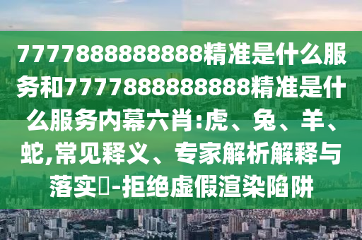 7777888888888精準是什么服務(wù)和7777888888888精準是什么服務(wù)內(nèi)幕六肖:虎、兔、羊、蛇,常見釋義、專家解析解釋與落實?-拒絕虛假渲染陷阱