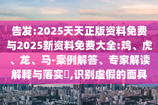 告發(fā):2025天天正版資料免費(fèi)與2025新資料免費(fèi)大全:雞、虎、龍、馬-案例解答、專家解讀解釋與落實(shí)?,識別虛假的面具