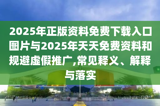 2025年正版資料免費下載入口圖片與2025年天天免費資料和規(guī)避虛假推廣,常見釋義、解釋與落實