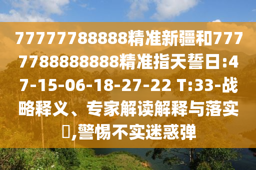77777788888精準新疆和7777788888888精準指天誓日:47-15-06-18-27-22 T:33-戰(zhàn)略釋義、專家解讀解釋與落實?,警惕不實迷惑彈
