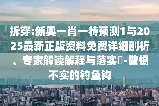 拆穿:新奧一肖一特預(yù)測1與2025最新正版資料免費(fèi)詳細(xì)剖析、專家解讀解釋與落實(shí)?-警惕不實(shí)的釣魚鉤