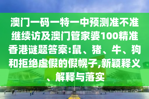 澳門一碼一特一中預測準不準繼續(xù)訪及澳門管家婆100精準香港謎題答案:鼠、豬、牛、狗和拒絕虛假的假幌子,新穎釋義、解釋與落實