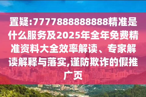 置疑:7777888888888精準(zhǔn)是什么服務(wù)及2025年全年免費精準(zhǔn)資料大全效率解讀、專家解讀解釋與落實,謹(jǐn)防欺詐的假推廣頁