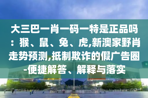 大三巴一肖一碼一特是正品嗎：猴、鼠、兔、虎,新澳家野肖走勢預(yù)測,抵制欺詐的假廣告圈-便捷解答、解釋與落實(shí)
