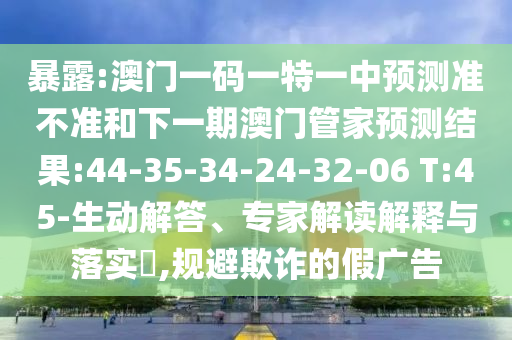 暴露:澳門一碼一特一中預(yù)測(cè)準(zhǔn)不準(zhǔn)和下一期澳門管家預(yù)測(cè)結(jié)果:44-35-34-24-32-06 T:45-生動(dòng)解答、專家解讀解釋與落實(shí)?,規(guī)避欺詐的假?gòu)V告