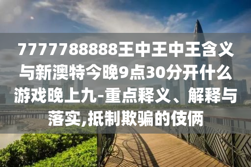 7777788888王中王中王含義與新澳特今晚9點(diǎn)30分開什么游戲晚上九-重點(diǎn)釋義、解釋與落實(shí),抵制欺騙的伎倆