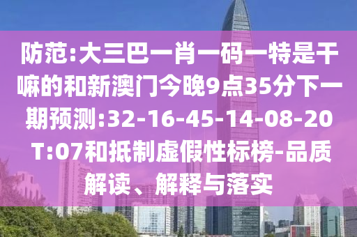 防范:大三巴一肖一碼一特是干嘛的和新澳門今晚9點35分下一期預(yù)測:32-16-45-14-08-20 T:07和抵制虛假性標榜-品質(zhì)解讀、解釋與落實