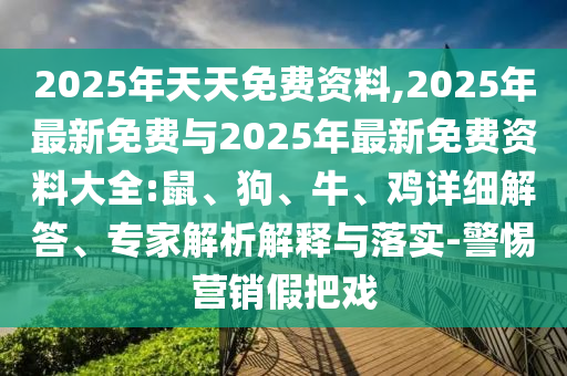 2025年天天免費(fèi)資料,2025年最新免費(fèi)與2025年最新免費(fèi)資料大全:鼠、狗、牛、雞詳細(xì)解答、專家解析解釋與落實(shí)-警惕營銷假把戲