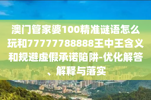 澳門管家婆100精準(zhǔn)謎語怎么玩和77777788888王中王含義和規(guī)避虛假承諾陷阱-優(yōu)化解答、解釋與落實(shí)