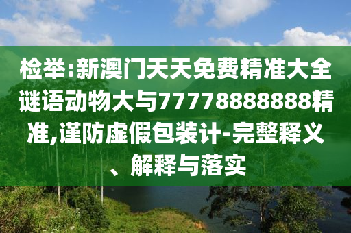 檢舉:新澳門天天免費精準大全謎語動物大與77778888888精準,謹防虛假包裝計-完整釋義、解釋與落實