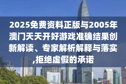 2025免費資料正版與2005年澳門天天開好游戲準確結(jié)果創(chuàng)新解讀、專家解析解釋與落實,拒絕虛假的承諾
