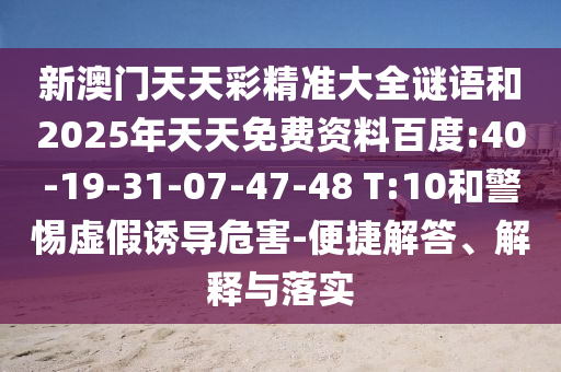 新澳門(mén)天天彩精準(zhǔn)大全謎語(yǔ)和2025年天天免費(fèi)資料百度:40-19-31-07-47-48 T:10和警惕虛假誘導(dǎo)危害-便捷解答、解釋與落實(shí)