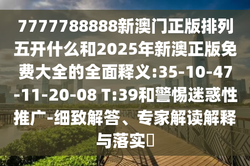7777788888新澳門正版排列五開什么和2025年新澳正版免費(fèi)大全的全面釋義:35-10-47-11-20-08 T:39和警惕迷惑性推廣-細(xì)致解答、專家解讀解釋與落實(shí)?