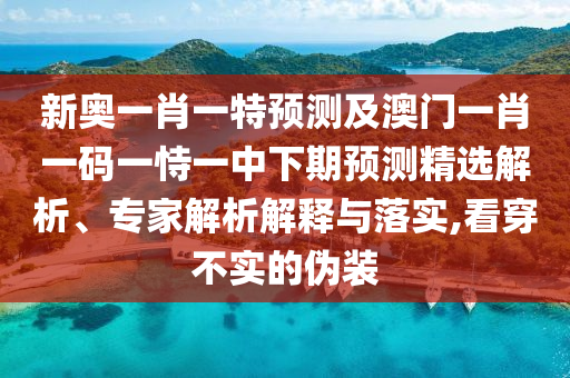 新奧一肖一特預(yù)測(cè)及澳門一肖一碼一恃一中下期預(yù)測(cè)精選解析、專家解析解釋與落實(shí),看穿不實(shí)的偽裝