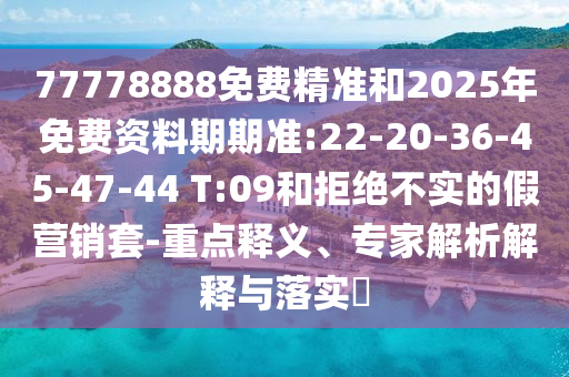 77778888免費(fèi)精準(zhǔn)和2025年免費(fèi)資料期期準(zhǔn):22-20-36-45-47-44 T:09和拒絕不實(shí)的假營(yíng)銷(xiāo)套-重點(diǎn)釋義、專家解析解釋與落實(shí)?