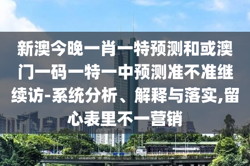 新澳今晚一肖一特預(yù)測(cè)和或澳門一碼一特一中預(yù)測(cè)準(zhǔn)不準(zhǔn)繼續(xù)訪-系統(tǒng)分析、解釋與落實(shí),留心表里不一營(yíng)銷
